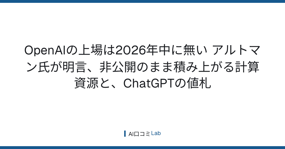 OpenAIの上場は2026年中に無い──アルトマン氏が明言、非公開のまま積み上がる計算資源と、ChatGPTの値札【2026年9月】