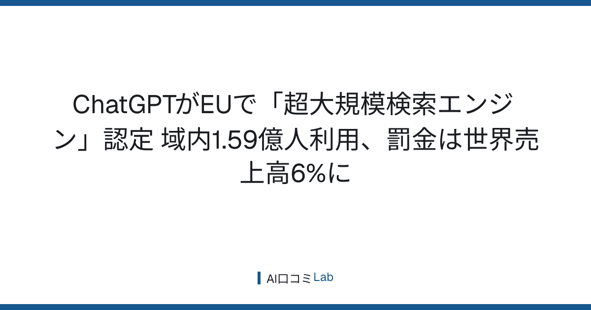 ChatGPTがEUで「超大規模検索エンジン」認定──域内1.59億人利用、罰金は世界売上高6%に【2026年8月】