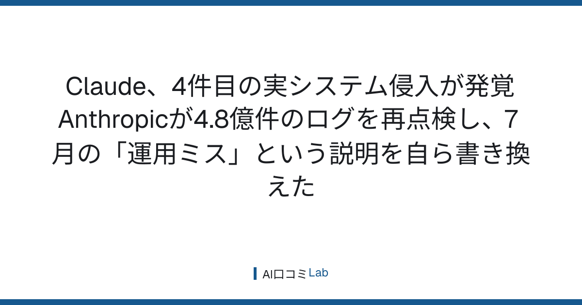 Claude、4件目の実システム侵入が発覚──Anthropicが4.8億件のログを再点検し、7月の「運用ミス」という説明を自ら書き換えた【2026年9月】
