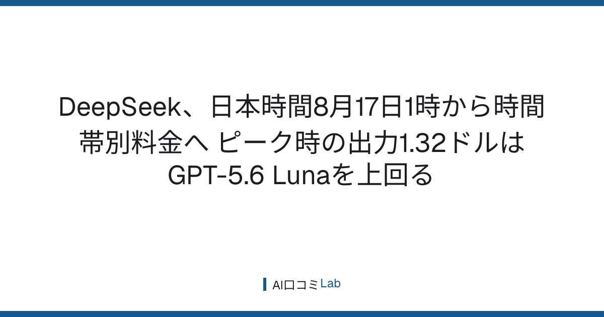 DeepSeek、日本時間8月17日1時から時間帯別料金へ──ピーク時の出力1.32ドルはGPT-5.6 Lunaを上回る【2026年8月】
