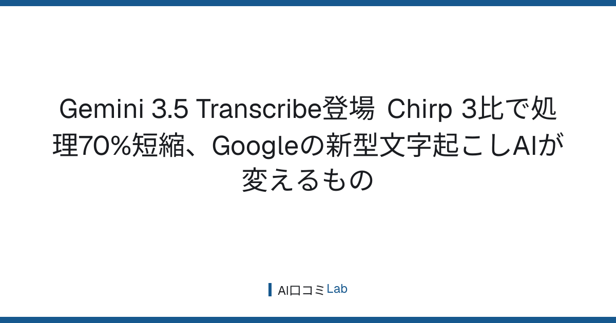 Gemini 3.5 Transcribe登場──Chirp 3比で処理70%短縮、Googleの新型文字起こしAIが変えるもの【2026年8月】