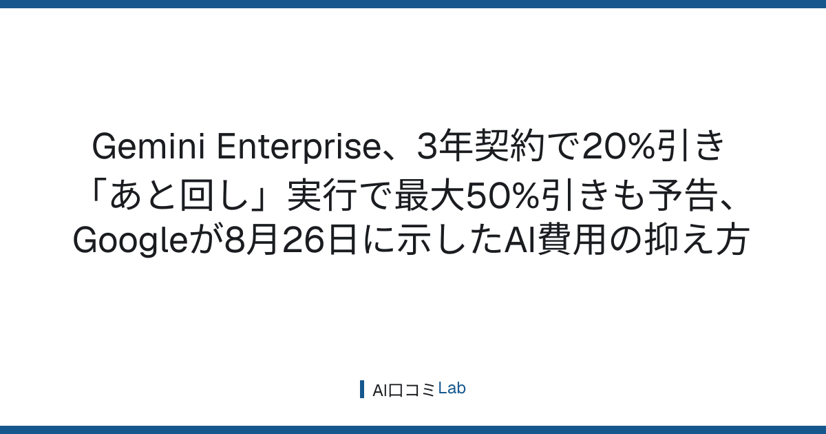 Gemini Enterprise、3年契約で20%引き──「あと回し」実行で最大50%引きも予告、Googleが8月26日に示したAI費用の抑え方【2026年8月】