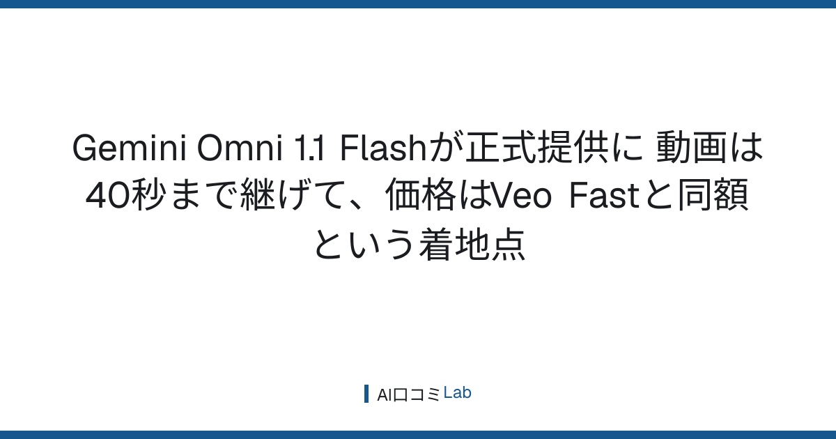 Gemini Omni 1.1 Flashが正式提供に──動画は40秒まで継げて、価格はVeo Fastと同額という着地点【2026年8月】