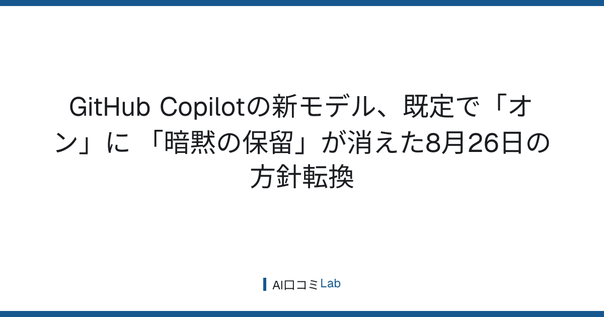GitHub Copilotの新モデル、既定で「オン」に──「暗黙の保留」が消えた8月26日の方針転換【2026年8月】