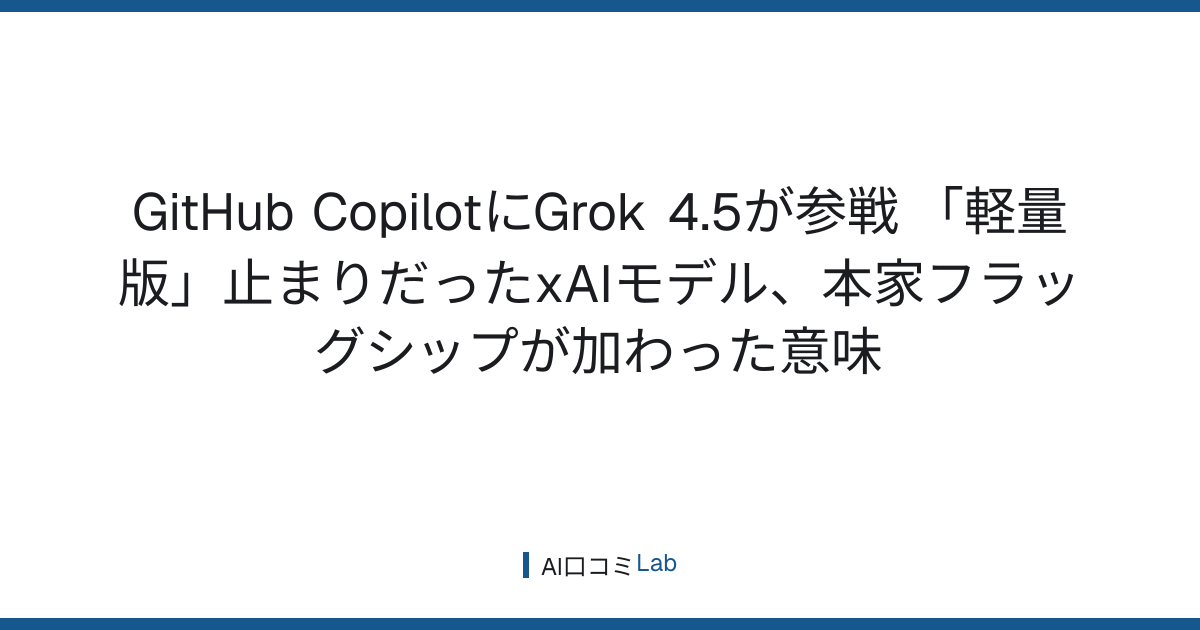 GitHub CopilotにGrok 4.5が参戦──「軽量版」止まりだったxAIモデル、本家フラッグシップが加わった意味【2026年7月】