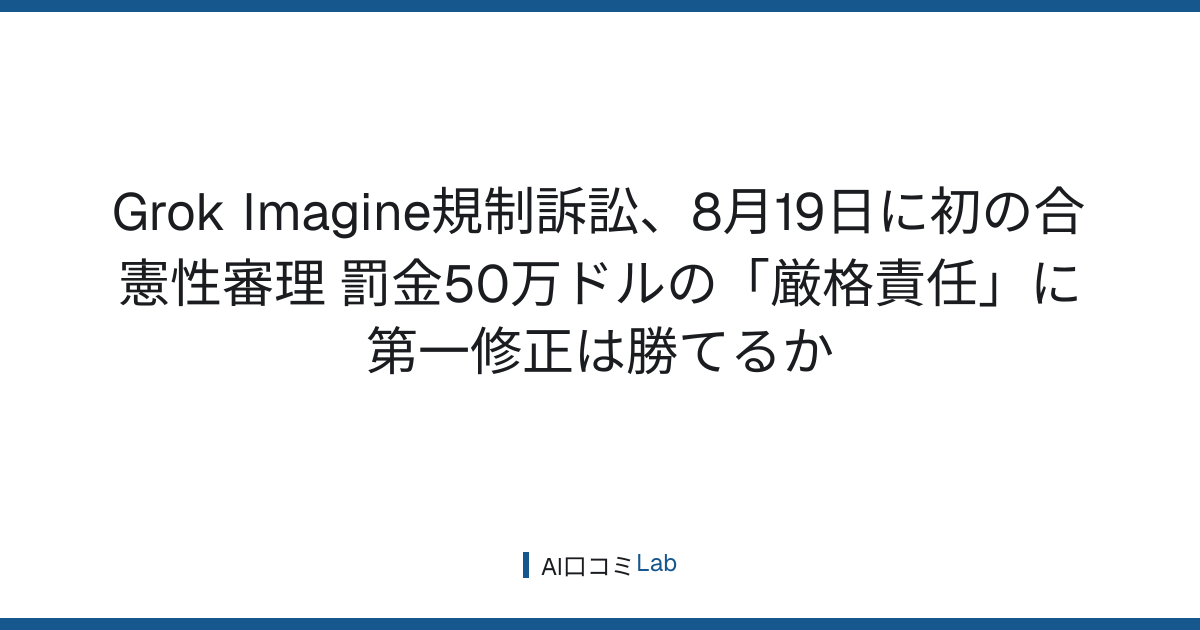 Grok Imagine規制訴訟、8月19日に初の合憲性審理──罰金50万ドルの「厳格責任」に第一修正は勝てるか【2026年8月】