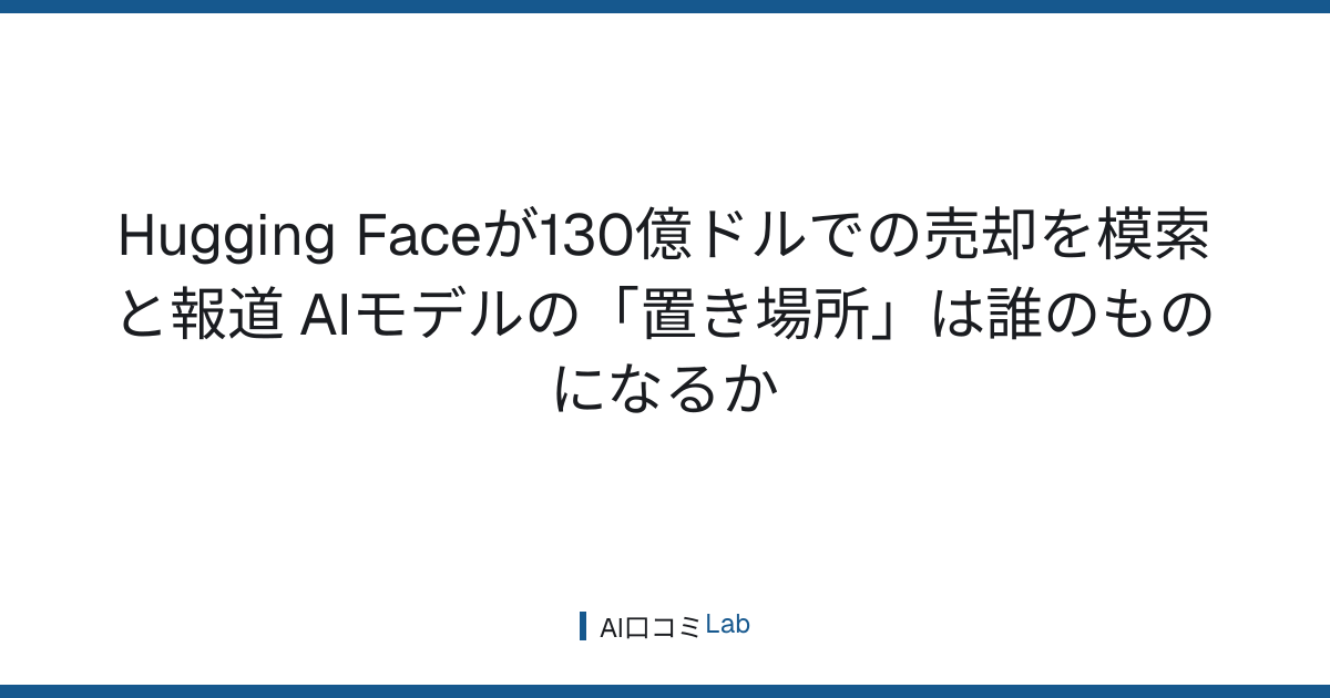 Hugging Faceが130億ドルでの売却を模索と報道──AIモデルの「置き場所」は誰のものになるか【2026年8月】