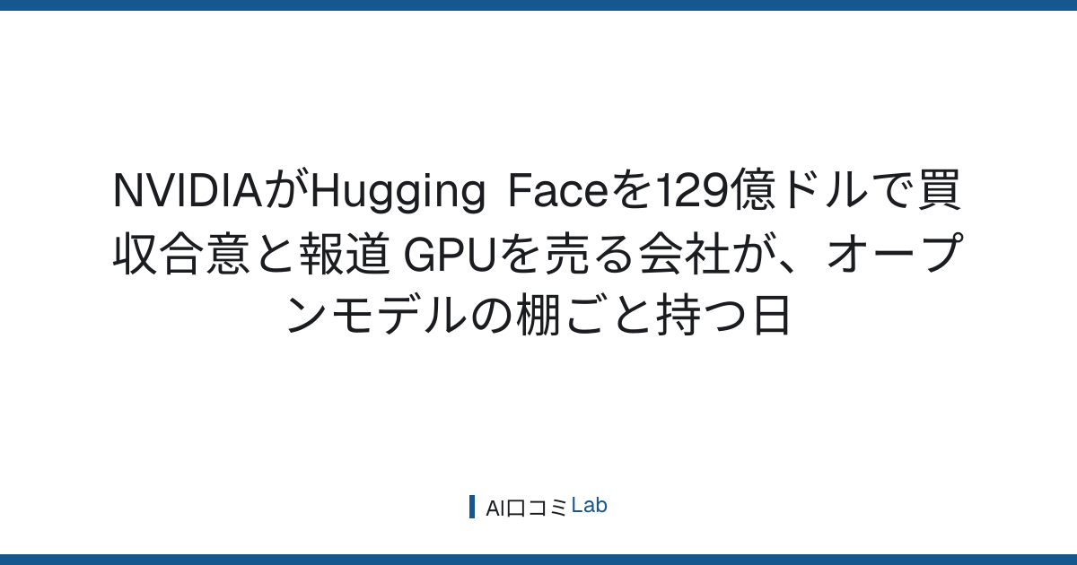 NVIDIAがHugging Faceを129億ドルで買収合意と報道──GPUを売る会社が、オープンモデルの棚ごと持つ日【2026年8月】