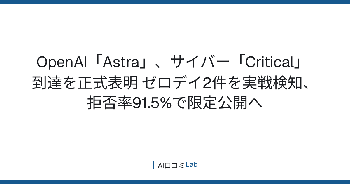 OpenAI「Astra」、サイバー「Critical」到達を正式表明──ゼロデイ2件を実戦検知、拒否率91.5%で限定公開へ【2026年9月】