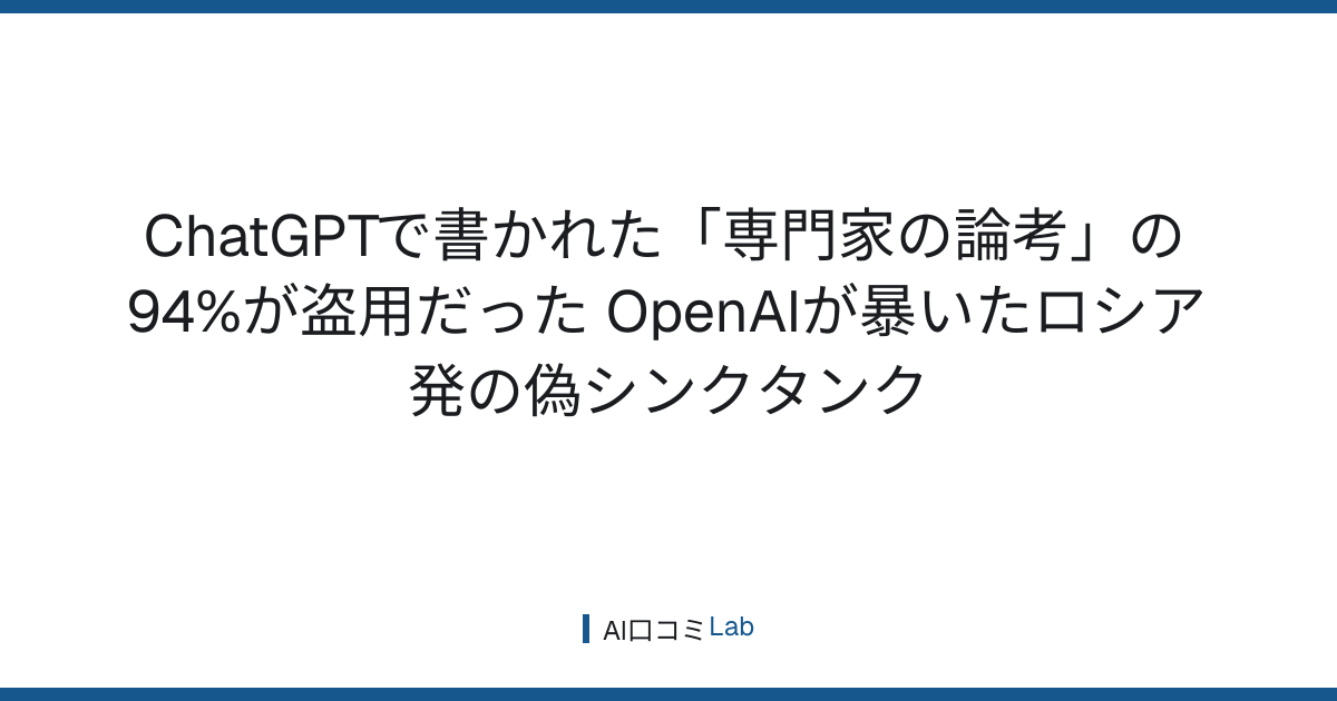 ChatGPTで書かれた「専門家の論考」の94%が盗用だった──OpenAIが暴いたロシア発の偽シンクタンク【2026年8月】