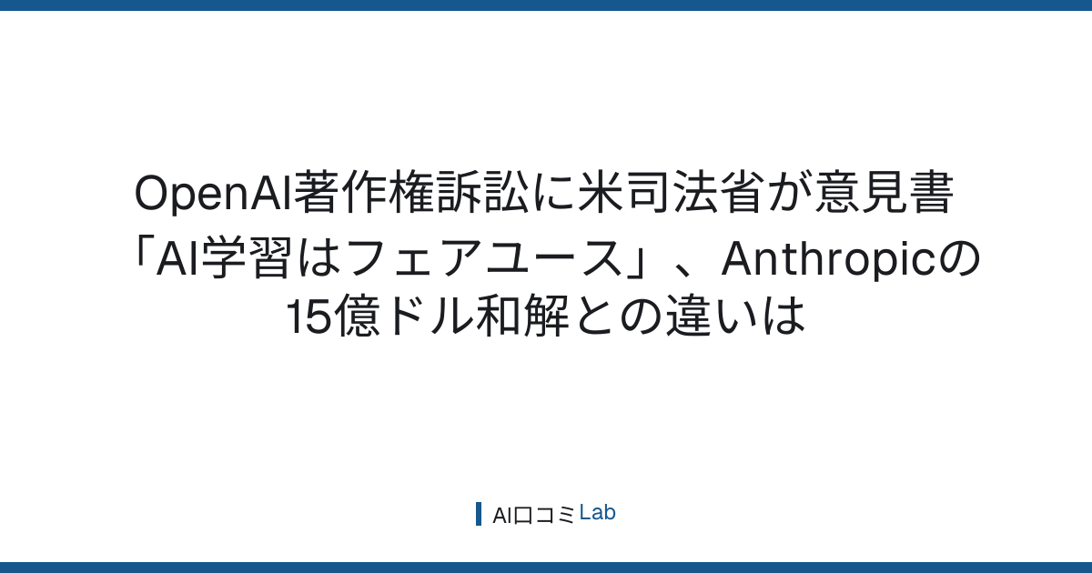 OpenAI著作権訴訟に米司法省が意見書──「AI学習はフェアユース」、Anthropicの15億ドル和解との違いは【2026年9月】