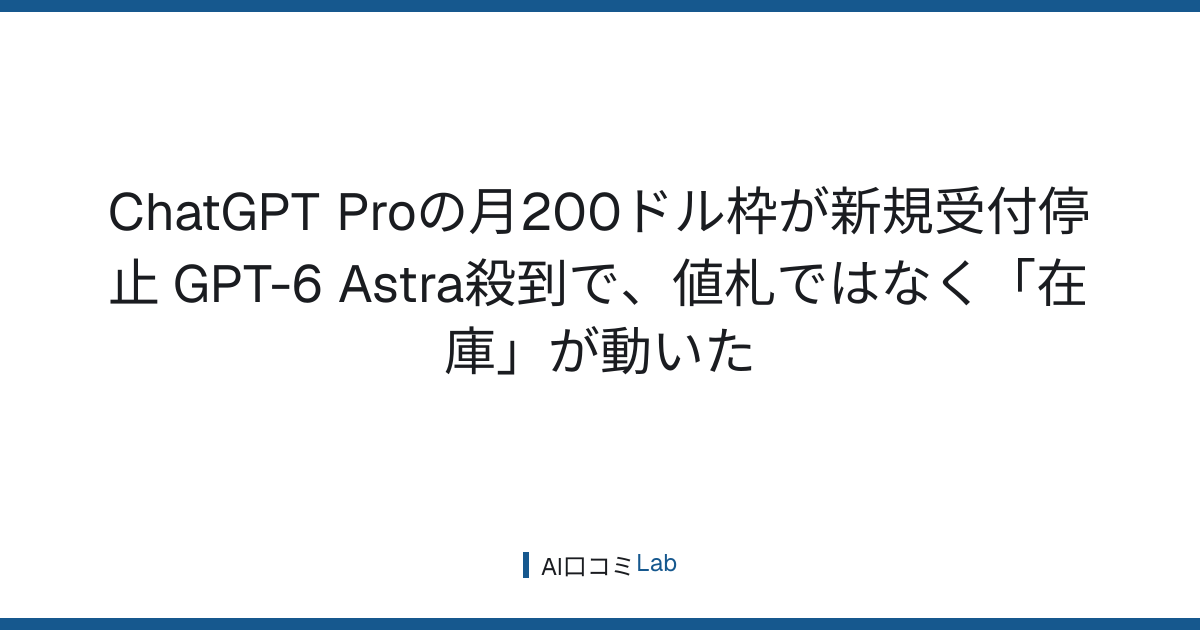 ChatGPT Proの月200ドル枠が新規受付停止──GPT-6 Astra殺到で、値札ではなく「在庫」が動いた【2026年9月】