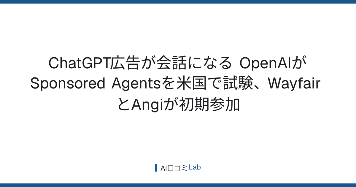 ChatGPT広告が会話になる──OpenAIがSponsored Agentsを米国で試験、WayfairとAngiが初期参加【2026年9月】