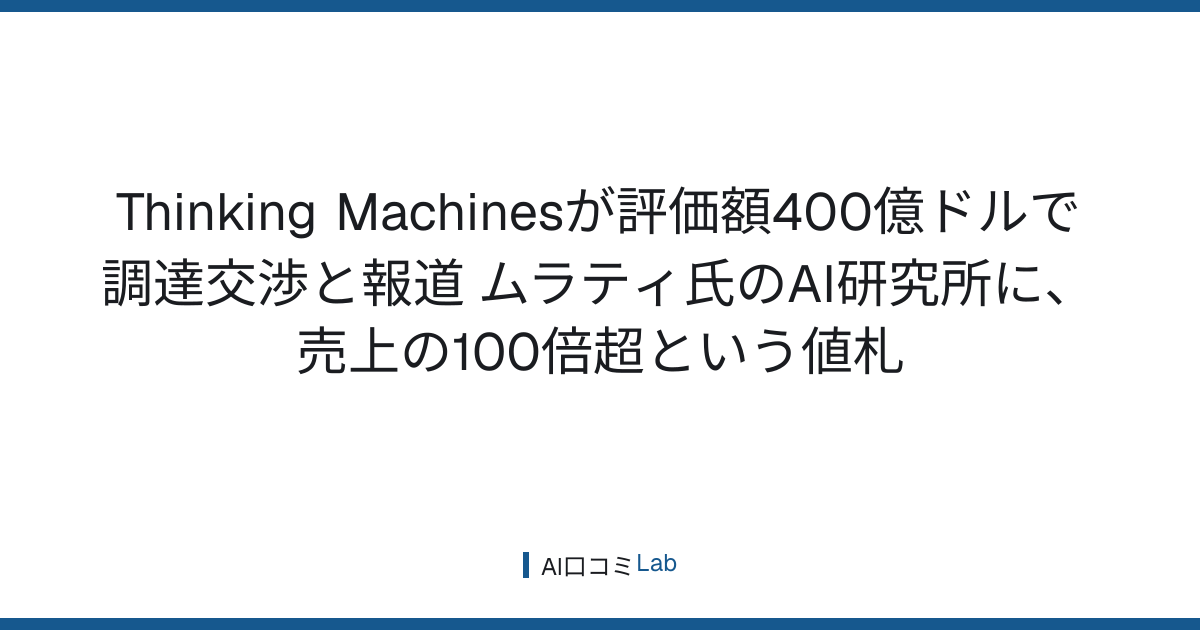 Thinking Machinesが評価額400億ドルで調達交渉と報道──ムラティ氏のAI研究所に、売上の100倍超という値札【2026年9月】