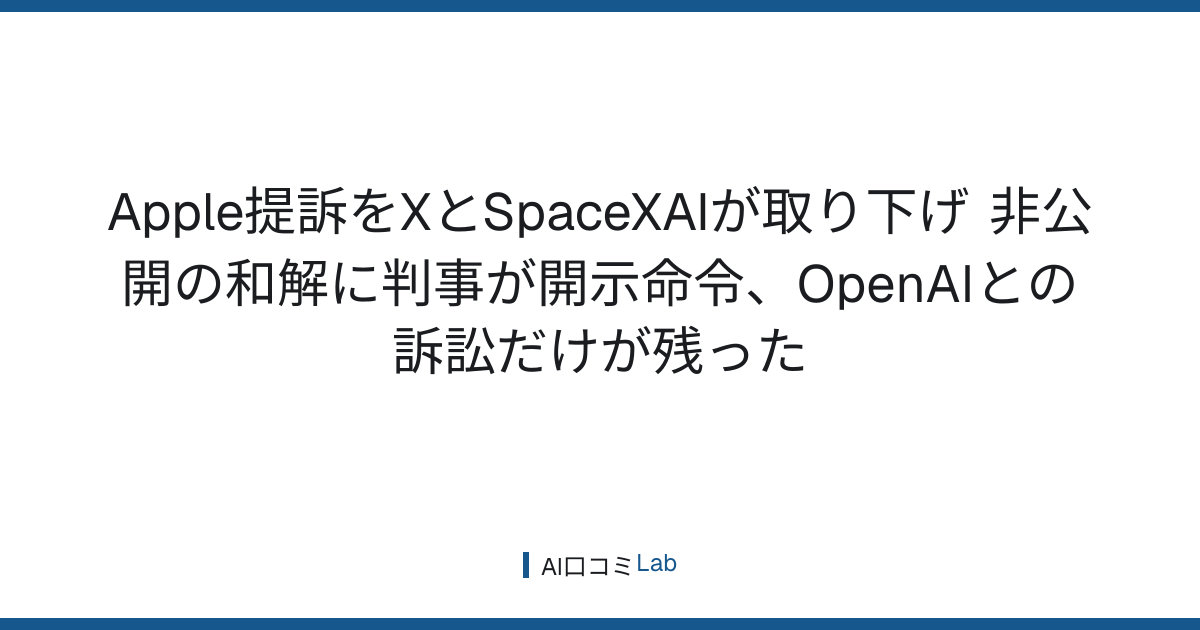 Apple提訴をXとSpaceXAIが取り下げ──非公開の和解に判事が開示命令、OpenAIとの訴訟だけが残った【2026年9月】